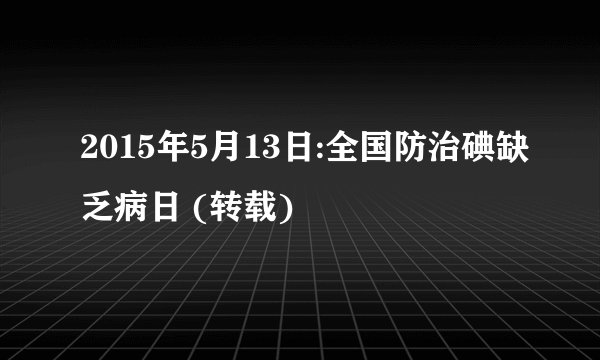 2015年5月13日:全国防治碘缺乏病日 (转载)