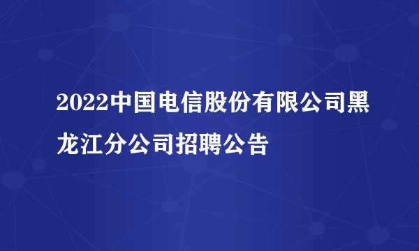 2022中国电信股份有限公司黑龙江分公司招聘公告