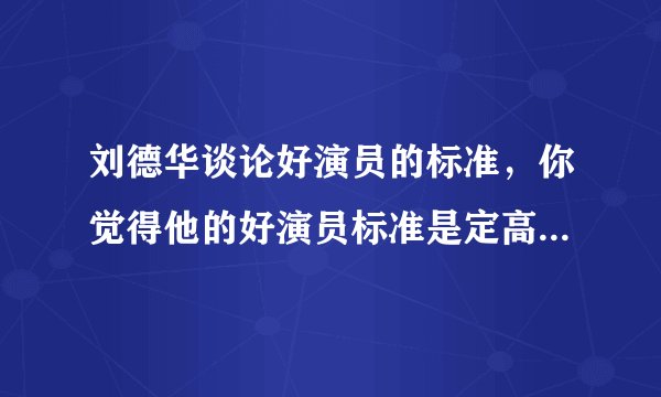 刘德华谈论好演员的标准，你觉得他的好演员标准是定高了还是定低了？