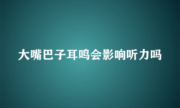 大嘴巴子耳鸣会影响听力吗