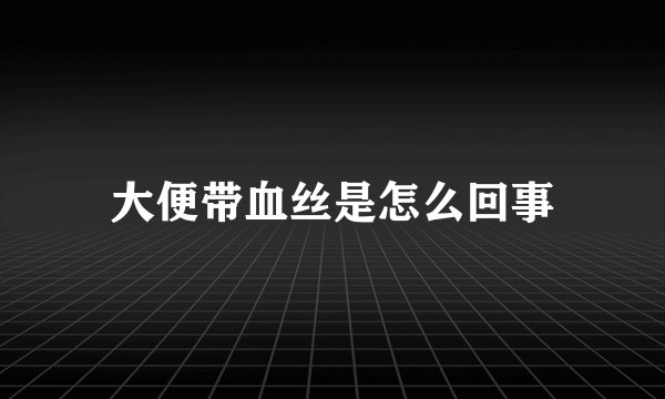 大便带血丝是怎么回事