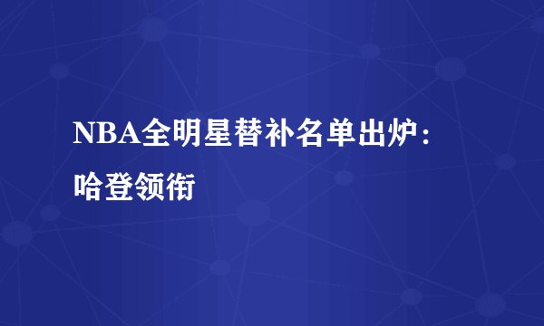 NBA全明星替补名单出炉：哈登领衔