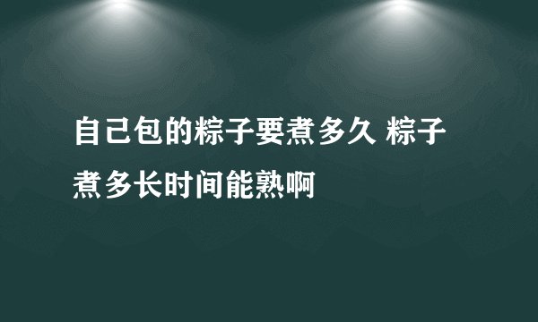 自己包的粽子要煮多久 粽子煮多长时间能熟啊