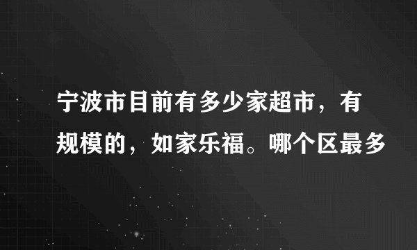 宁波市目前有多少家超市,有规模的,如家乐福。哪个区最多