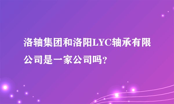洛轴集团和洛阳LYC轴承有限公司是一家公司吗？
