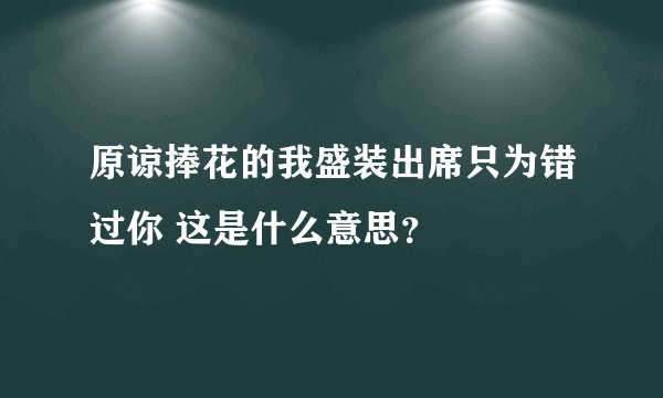 原谅捧花的我盛装出席只为错过你 这是什么意思？