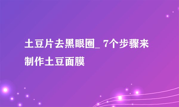 土豆片去黑眼圈_ 7个步骤来制作土豆面膜
