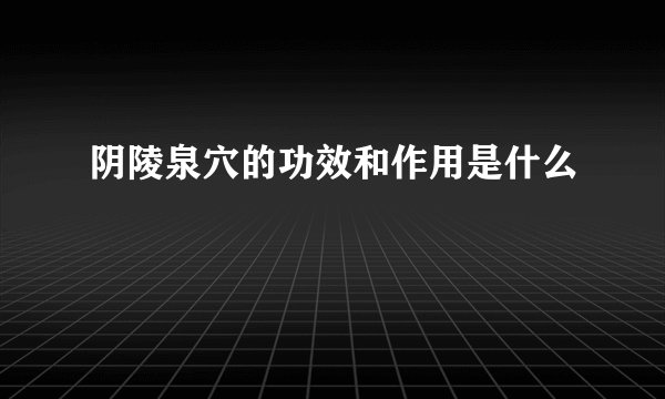 阴陵泉穴的功效和作用是什么
