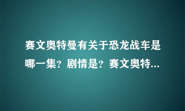 赛文奥特曼有关于恐龙战车是哪一集？剧情是？赛文奥特曼怎么战胜他的？这怪兽光看外形就很拉风