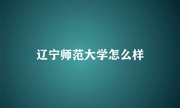 辽宁师范大学怎么样