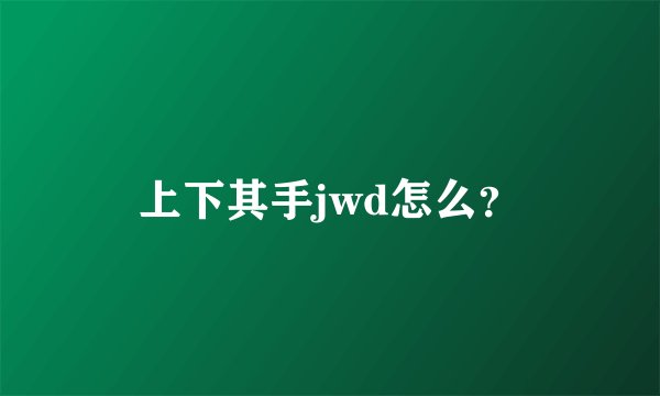 上下其手jwd怎么？