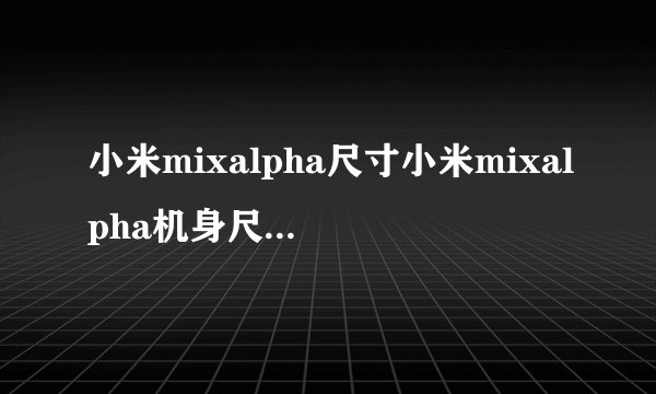 小米mixalpha尺寸小米mixalpha机身尺寸是多大