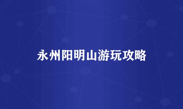 永州阳明山游玩攻略