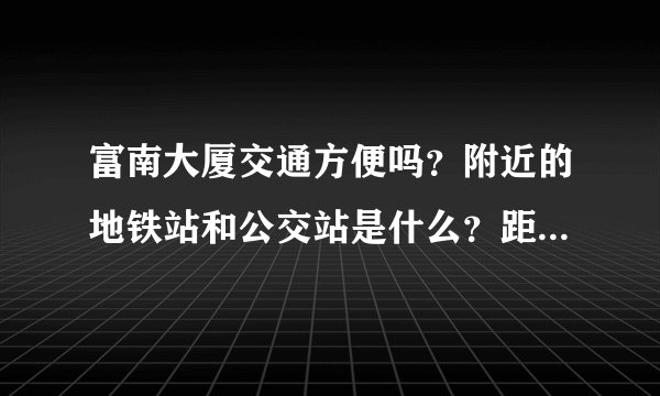 富南大厦交通方便吗？附近的地铁站和公交站是什么？距离小区需要走多长时间？