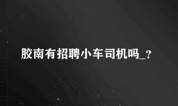 胶南有招聘小车司机吗_？