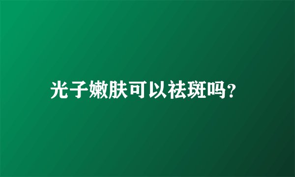 光子嫩肤可以祛斑吗？