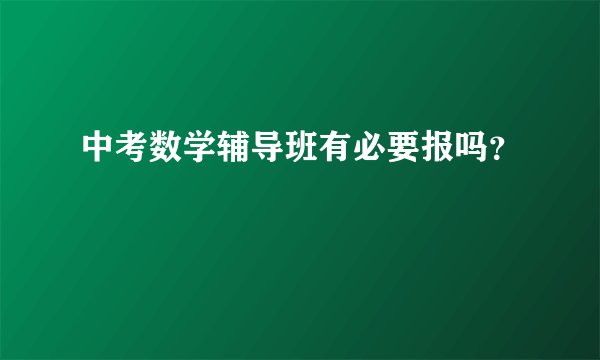 中考数学辅导班有必要报吗？