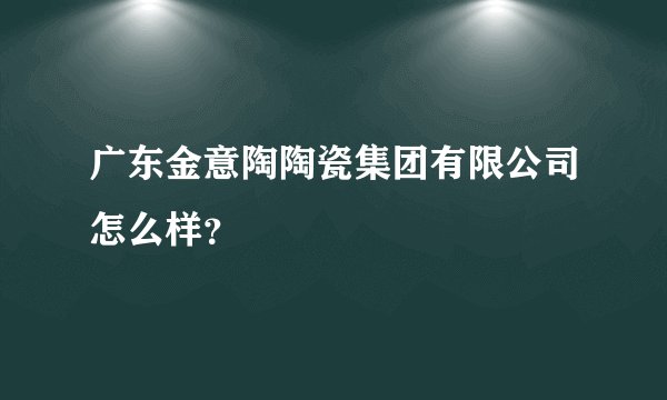 广东金意陶陶瓷集团有限公司怎么样？