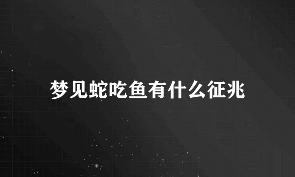 梦见蛇吃鱼有什么征兆