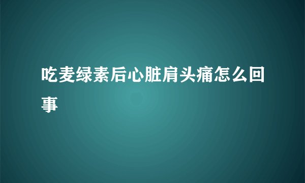 吃麦绿素后心脏肩头痛怎么回事