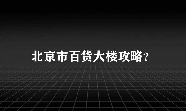 北京市百货大楼攻略？