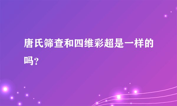唐氏筛查和四维彩超是一样的吗？