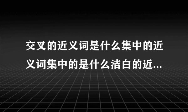 交叉的近义词是什么集中的近义词集中的是什么洁白的近义词是什么重叠的近义词是什么？