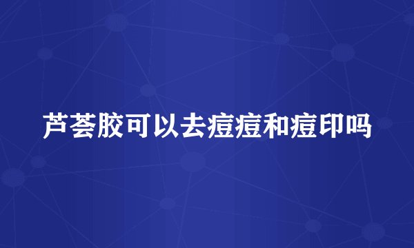 芦荟胶可以去痘痘和痘印吗