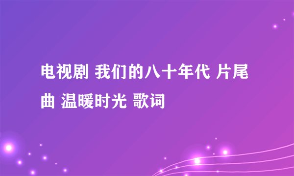 电视剧 我们的八十年代 片尾曲 温暖时光 歌词