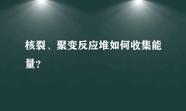 核裂、聚变反应堆如何收集能量？