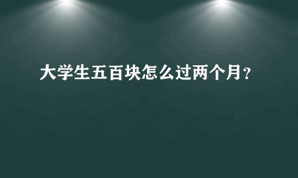 大学生五百块怎么过两个月？