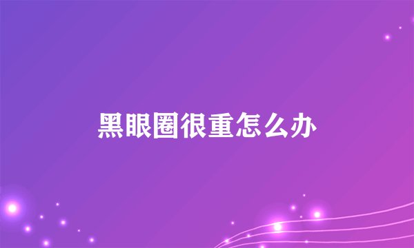 黑眼圈很重怎么办