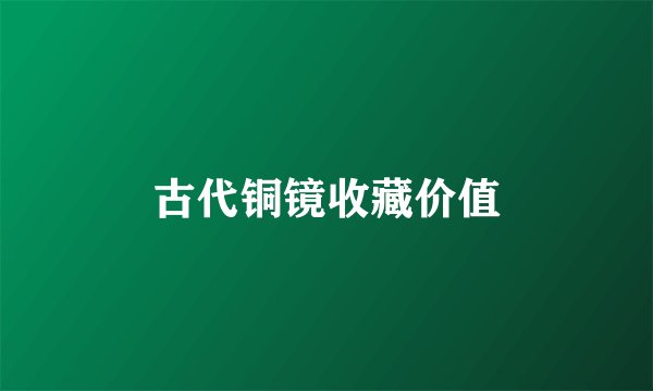 古代铜镜收藏价值