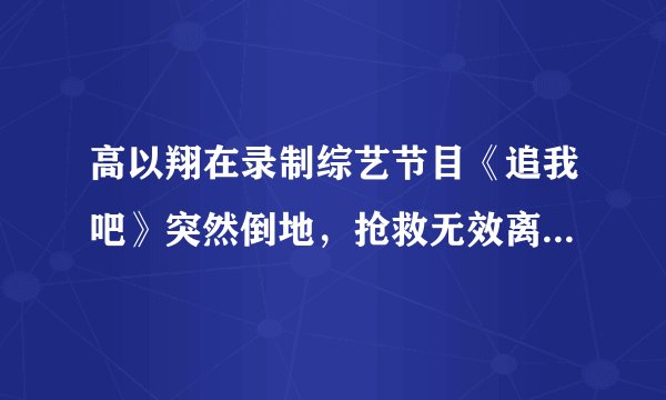 高以翔在录制综艺节目《追我吧》突然倒地，抢救无效离世。忙碌的你还会拼吗？