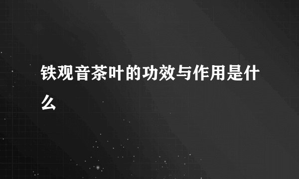 铁观音茶叶的功效与作用是什么