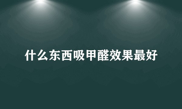 什么东西吸甲醛效果最好