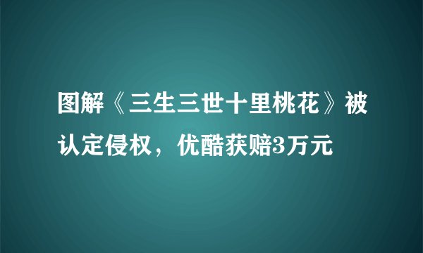 图解《三生三世十里桃花》被认定侵权，优酷获赔3万元