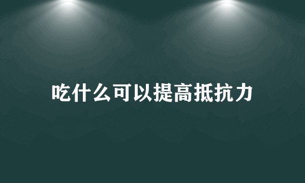 吃什么可以提高抵抗力