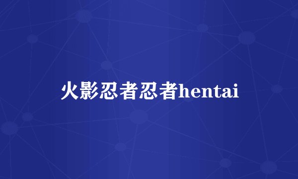 火影忍者忍者hentai