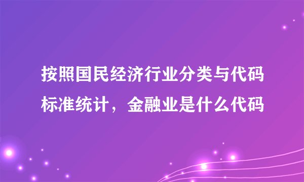 按照国民经济行业分类与代码标准统计，金融业是什么代码