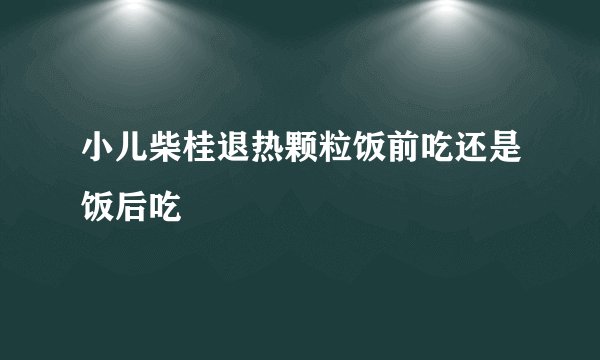 小儿柴桂退热颗粒饭前吃还是饭后吃