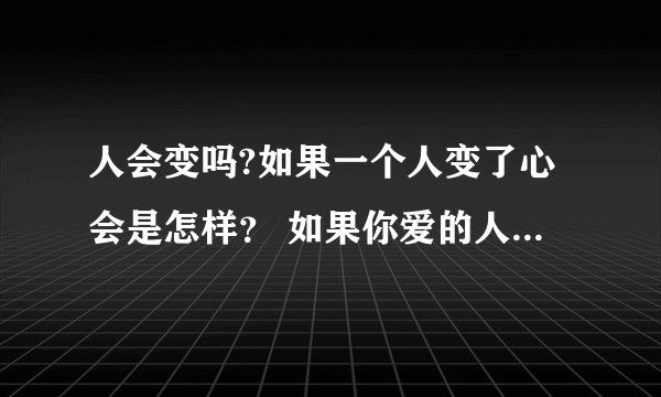 人会变吗?如果一个人变了心会是怎样？ 如果你爱的人在你不知不觉变了你会怎样来面对？