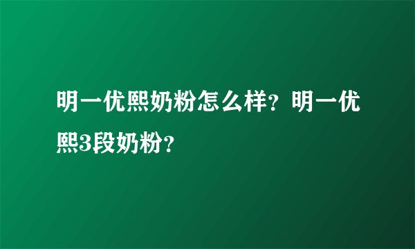 明一优熙奶粉怎么样？明一优熙3段奶粉？