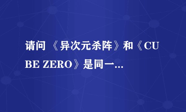 请问 《异次元杀阵》和《CUBE ZERO》是同一部电影吗