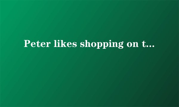 Peter likes shopping on the Internet， and