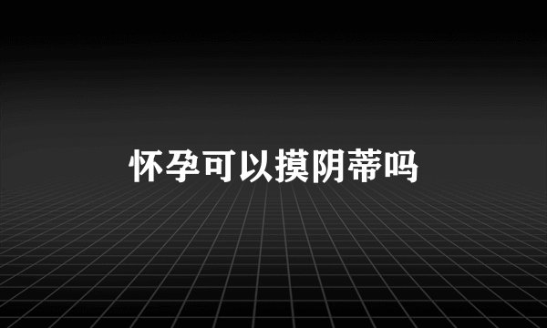 怀孕可以摸阴蒂吗