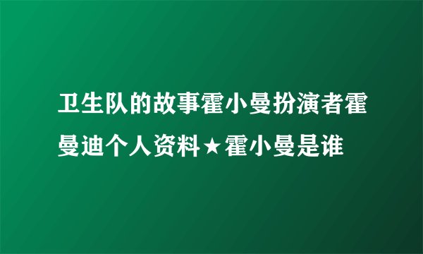 卫生队的故事霍小曼扮演者霍曼迪个人资料★霍小曼是谁