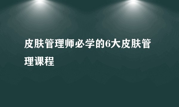 皮肤管理师必学的6大皮肤管理课程