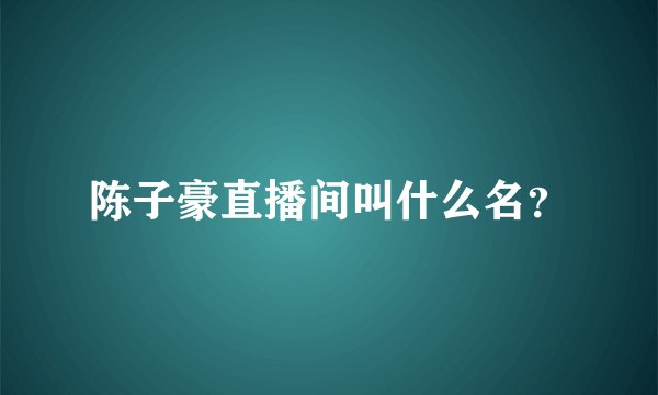 陈子豪直播间叫什么名？