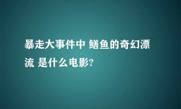暴走大事件中 鳝鱼的奇幻漂流 是什么电影?